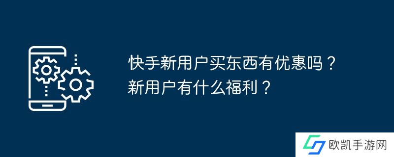 快手新用户买东西有优惠吗？新用户有什么福利？