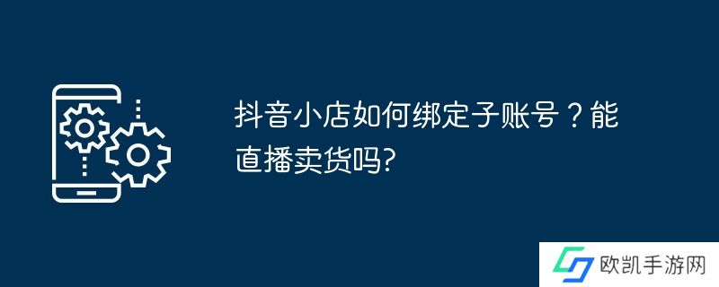 抖音小店如何绑定子账号?能直播卖货吗?