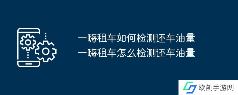 一嗨租车如何检测还车油量 一嗨租车怎么检测还车油量