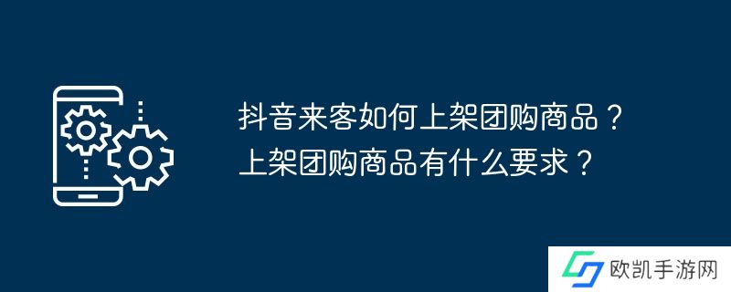 抖音来客如何上架团购商品？上架团购商品有什么要求？