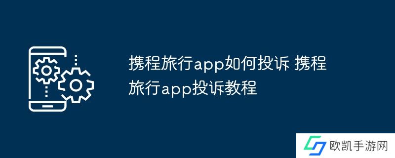 携程旅行app如何投诉 携程旅行app投诉教程