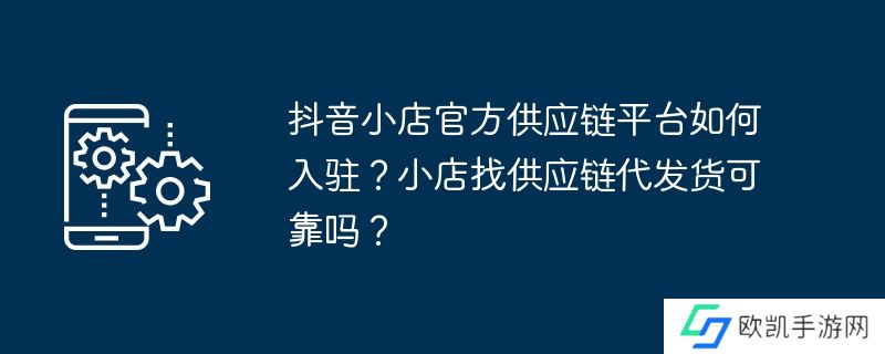 抖音小店官方供应链平台如何入驻？小店找供应链代发货可靠吗？