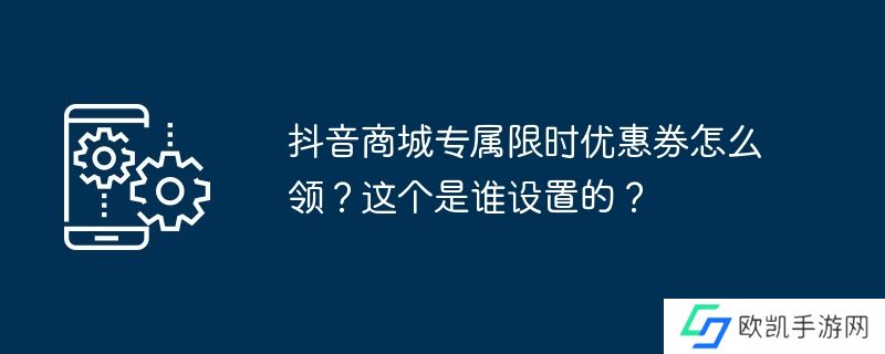 抖音商城专属限时优惠券怎么领？这个是谁设置的？