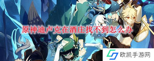 原神迪卢克在酒庄找不到怎么办