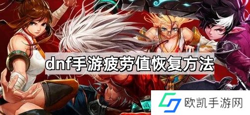 dnf疲劳值如何恢复 dnf手游疲劳值恢复方法介绍