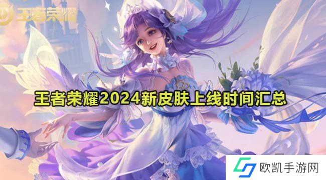 王者荣耀2024新皮肤大全 王者荣耀2024新皮肤上线时间汇总大全